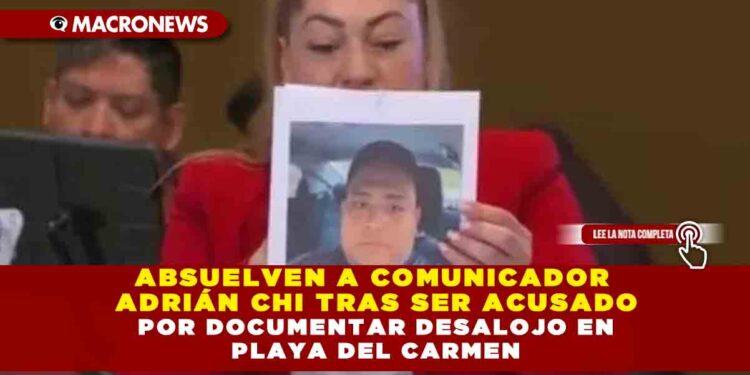 ABSUELVEN A COMUNICADOR ADRIÁN CHI TRAS SER ACUSADO POR DOCUMENTAR DESALOJO EN PLAYA DEL CARMEN