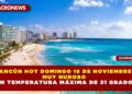 CANCÚN HOY DOMINGO 16 DE NOVIEMBRE  MUY NUBOSO CON TEMPERATURA MÁXIMA DE 31 GRADOS