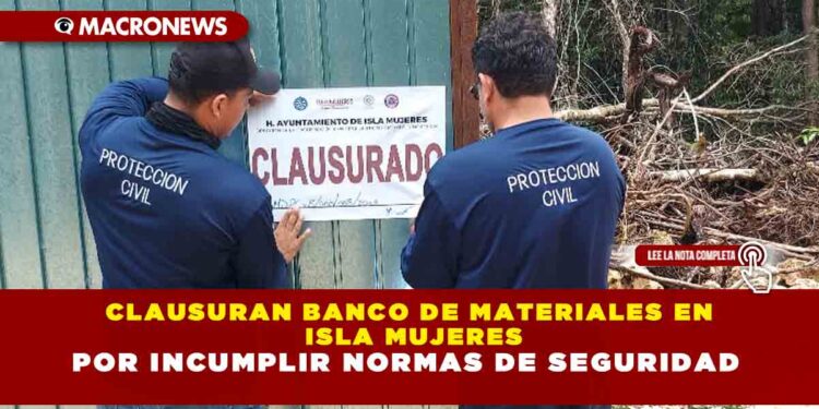 CLAUSURAN BANCO DE MATERIALES EN ISLA MUJERES POR INCUMPLIR NORMAS DE SEGURIDAD