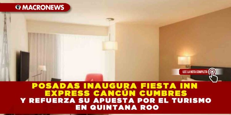 POSADAS INAUGURA FIESTA INN EXPRESS CANCÚN CUMBRES Y REFUERZA SU APUESTA POR EL TURISMO EN QUINTANA ROO