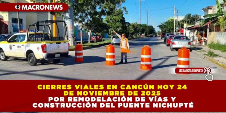 CIERRES VIALES EN CANCÚN HOY 24 DE NOVIEMBRE DE 2025 POR REMODELACIÓN DE VÍAS Y CONSTRUCCIÓN DEL PUENTE NICHUPTÉ