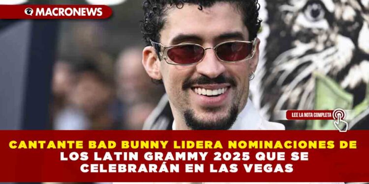 CANTANTE BAD BUNNY LIDERA NOMINACIONES DE LOS LATIN GRAMMY 2025 QUE SE CELEBRARÁN EN LAS VEGAS