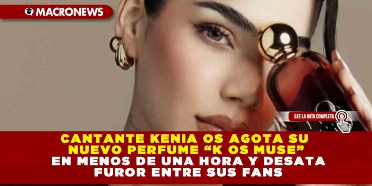 CANTANTE KENIA OS AGOTA SU NUEVO PERFUME “K OS MUSE” EN MENOS DE UNA HORA Y DESATA FUROR ENTRE SUS FANS