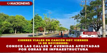 CIERRES VIALES EN CANCÚN HOY VIERNES 14 DE NOVIEMBRE: CONOCE LAS CALLES Y AVENIDAS AFECTADAS POR OBRAS DE INFRAESTRUCTURA