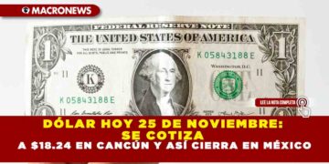 DÓLAR HOY 25 DE NOVIEMBRE: SE COTIZA A $18.24 EN CANCÚN Y ASÍ CIERRA EN MÉXICO