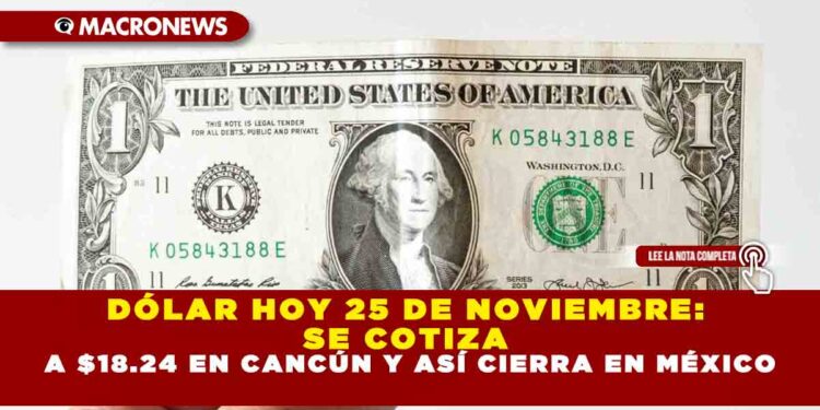 DÓLAR HOY 25 DE NOVIEMBRE: SE COTIZA A $18.24 EN CANCÚN Y ASÍ CIERRA EN MÉXICO