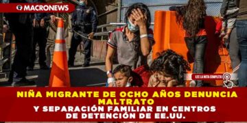NIÑA MIGRANTE DE OCHO AÑOS DENUNCIA MALTRATO Y SEPARACIÓN FAMILIAR EN CENTROS DE DETENCIÓN DE EE.UU.