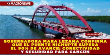 GOBERNADORA MARA LEZAMA CONFIRMA QUE EL PUENTE NICHUPTÉ SUPERA EL 90% DE AVANCE; CONECTIVIDAD Y SEGURIDAD PARA CANCÚN