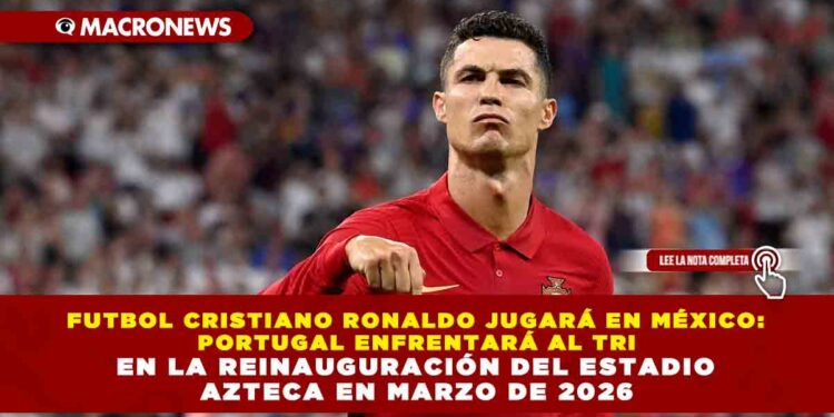 FUTBOL CRISTIANO RONALDO JUGARÁ EN MÉXICO: PORTUGAL ENFRENTARÁ AL TRI EN LA REINAUGURACIÓN DEL ESTADIO AZTECA EN MARZO DE 2026