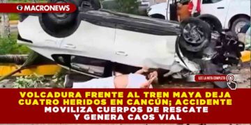 VOLCADURA FRENTE AL TREN MAYA DEJA CUATRO HERIDOS EN CANCÚN; ACCIDENTE MOVILIZA CUERPOS DE RESCATE Y GENERA CAOS VIAL