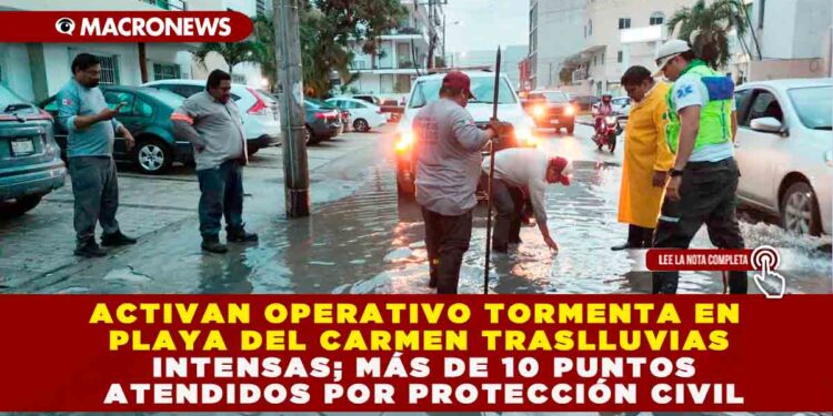 ACTIVAN OPERATIVO TORMENTA EN PLAYA DEL CARMEN TRAS LLUVIAS INTENSAS; MÁS DE 10 PUNTOS ATENDIDOS POR PROTECCIÓN CIVIL