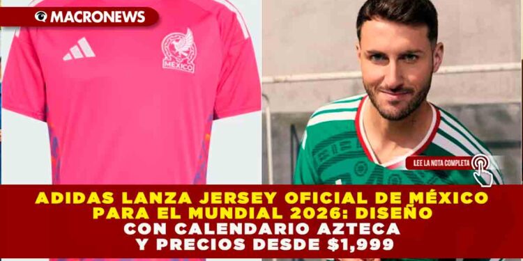 ADIDAS LANZA JERSEY OFICIAL DE MÉXICO PARA EL MUNDIAL 2026: DISEÑO CON CALENDARIO AZTECA Y PRECIOS DESDE $1,999