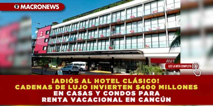 ¡ADIÓS AL HOTEL CLÁSICO! CADENAS DE LUJO INVIERTEN $400 MILLONES EN CASAS Y CONDOS PARA RENTA VACACIONAL EN CANCÚN