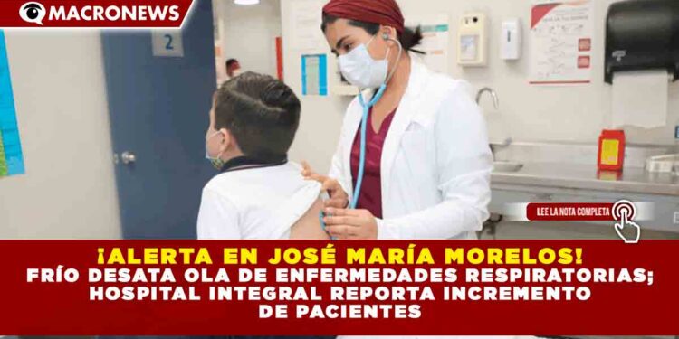 ¡ALERTA EN JOSÉ MARÍA MORELOS! FRÍO DESATA OLA DE ENFERMEDADES RESPIRATORIAS; HOSPITAL INTEGRAL REPORTA INCREMENTO DE PACIENTES