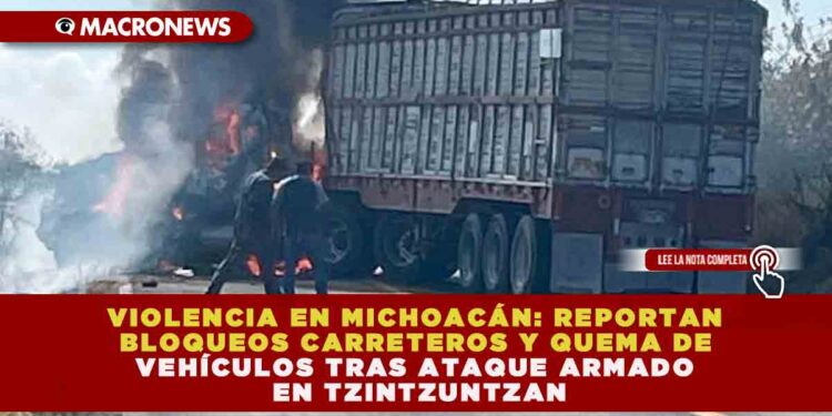 VIOLENCIA EN MICHOACÁN: REPORTAN BLOQUEOS CARRETEROS Y QUEMA DE VEHÍCULOS TRAS ATAQUE ARMADO EN TZINTZUNTZAN