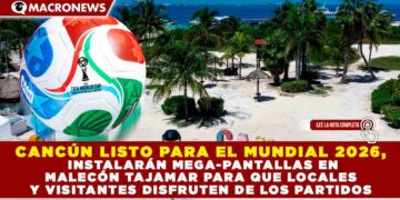 CANCÚN LISTO PARA EL MUNDIAL 2026, INSTALARÁN MEGA-PANTALLAS EN MALECÓN TAJAMAR PARA QUE LOCALES Y VISITANTES DISFRUTEN DE LOS PARTIDOS