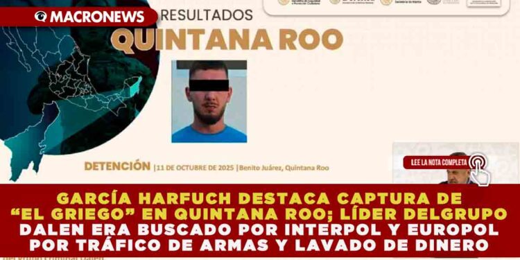 GARCÍA HARFUCH DESTACA CAPTURA DE “EL GRIEGO” EN QUINTANA ROO; LÍDER DEL GRUPO DALEN ERA BUSCADO POR INTERPOL Y EUROPOL POR TRÁFICO DE ARMAS Y LAVADO DE DINERO