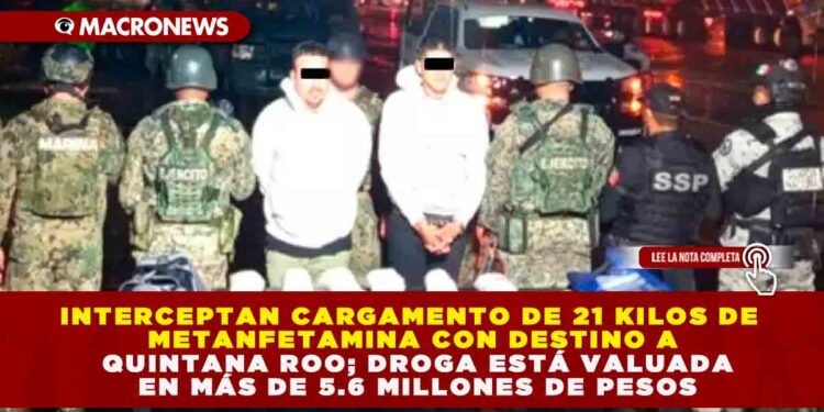 INTERCEPTAN CARGAMENTO DE 21 KILOS DE METANFETAMINA CON DESTINO A QUINTANA ROO; DROGA ESTÁ VALUADA EN MÁS DE 5.6 MILLONES DE PESOS