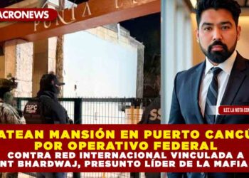 CATEAN MANSIÓN EN PUERTO CANCÚN EN OPERATIVO FEDERAL CONTRA RED INTERNACIONAL VINCULADA A VIKRANT BHARDWAJ, PRESUNTO LÍDER DE LA “MAFIA HINDÚ”