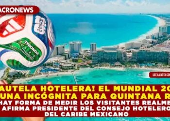 ¡CAUTELA HOTELERA! EL MUNDIAL 2026 ES UNA INCÓGNITA PARA QUINTANA ROO: “NO HAY FORMA DE MEDIR LOS VISITANTES REALMENTE”, AFIRMA PRESIDENTE DEL CONSEJO HOTELERO DEL CARIBE MEXICANO