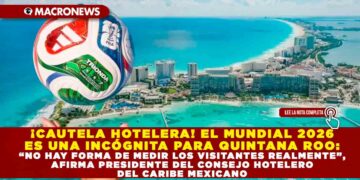 ¡CAUTELA HOTELERA! EL MUNDIAL 2026 ES UNA INCÓGNITA PARA QUINTANA ROO: “NO HAY FORMA DE MEDIR LOS VISITANTES REALMENTE”, AFIRMA PRESIDENTE DEL CONSEJO HOTELERO DEL CARIBE MEXICANO