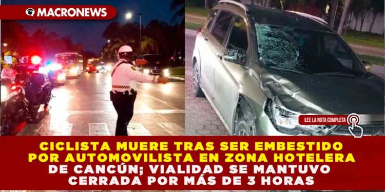 CICLISTA MUERE TRAS SER EMBESTIDO POR AUTOMOVILISTA EN ZONA HOTELERA DE CANCÚN; VIALIDAD SE MANTUVO CERRADA POR MÁS DE 3 HORAS