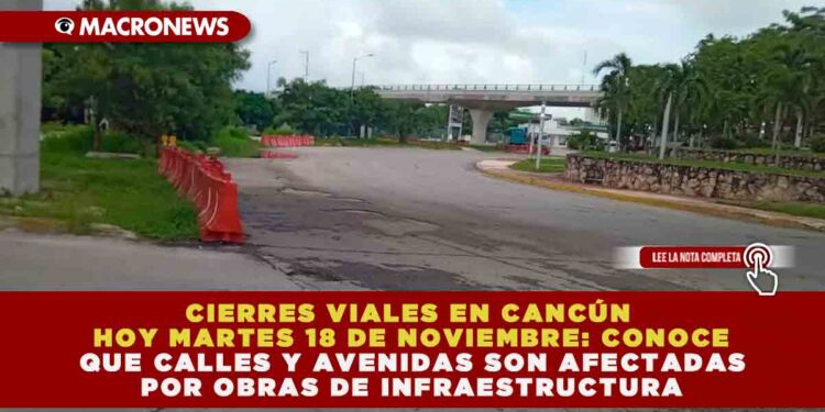 CIERRES VIALES EN CANCÚN HOY MARTES 18 DE NOVIEMBRE: CONOCE QUE CALLES Y AVENIDAS SON AFECTADAS POR OBRAS DE INFRAESTRUCTURA
