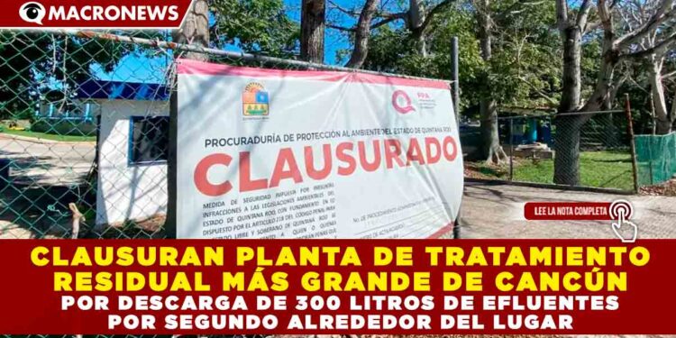 CLAUSURAN PLANTA DE TRATAMIENTO RESIDUAL MÁS GRANDE DE CANCÚN POR DESCARGA DE 300 LITROS DE EFLUENTES POR SEGUNDO ALREDEDOR DEL LUGAR