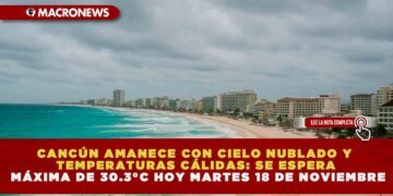 CANCÚN AMANECE CON CIELO NUBLADO Y TEMPERATURAS CÁLIDAS: SE ESPERA MÁXIMA DE 30.3°C ESTE 18 DE NOVIEMBRE