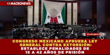 CONGRESO MEXICANO APRUEBA LEY GENERAL CONTRA EXTORSIÓN: ESTABLECE PENALIDADES DE 15 A 42 AÑOS DE PRISIÓN
