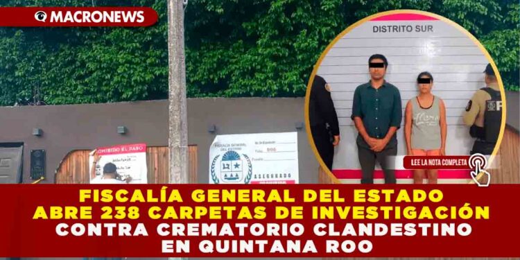 FISCALÍA GENERAL DEL ESTADO ABRE 238 CARPETAS DE INVESTIGACIÓN CONTRA CREMATORIO CLANDESTINO EN QUINTANA ROO