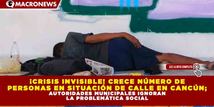 ¡CRISIS INVISIBLE! CRECE NÚMERO DE PERSONAS EN SITUACIÓN DE CALLE EN CANCÚN; AUTORIDADES MUNICIPALES IGNORAN LA PROBLEMÁTICA SOCIAL