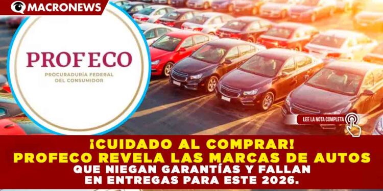 ¡CUIDADO AL COMPRAR! PROFECO REVELA LAS MARCAS DE AUTOS QUE NIEGAN GARANTÍAS Y FALLAN EN ENTREGAS PARA ESTE 2026.