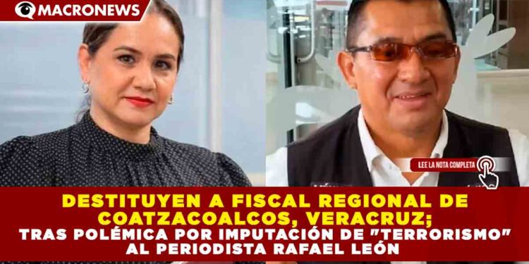 DESTITUYEN A FISCAL REGIONAL DE COATZACOALCOS, VERACRUZ; TRAS POLÉMICA POR IMPUTACIÓN DE «TERRORISMO» AL PERIODISTA RAFAEL LEÓN 