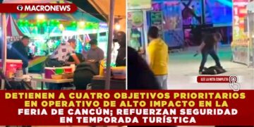 DETIENEN A CUATRO OBJETIVOS PRIORITARIOS EN OPERATIVO DE ALTO IMPACTO EN LA FERIA DE CANCÚN; REFUERZAN SEGURIDAD EN TEMPORADA TURÍSTICA