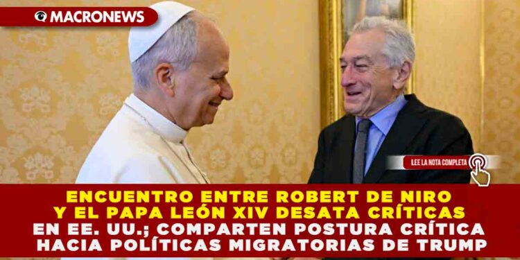 ENCUENTRO ENTRE ROBERT DE NIRO Y EL PAPA LEÓN XIV DESATA CRÍTICAS EN EE. UU.; COMPARTEN POSTURA CRÍTICA HACIA POLÍTICAS MIGRATORIAS DE TRUMP
