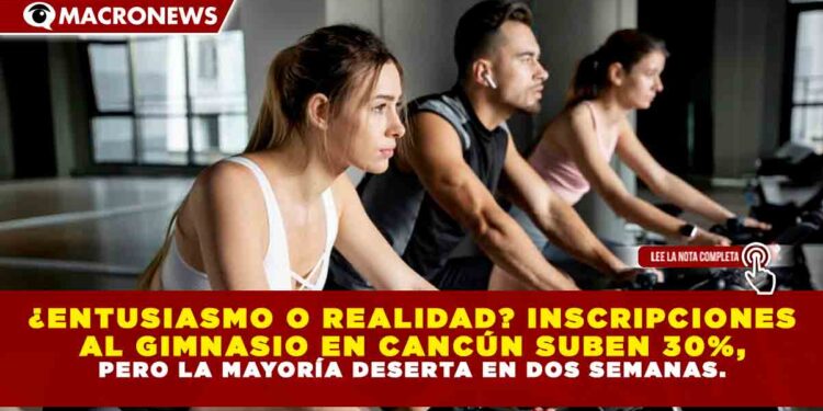 ¿ENTUSIASMO O REALIDAD? INSCRIPCIONES AL GIMNASIO EN CANCÚN SUBEN 30%, PERO LA MAYORÍA DESERTA EN DOS SEMANAS.