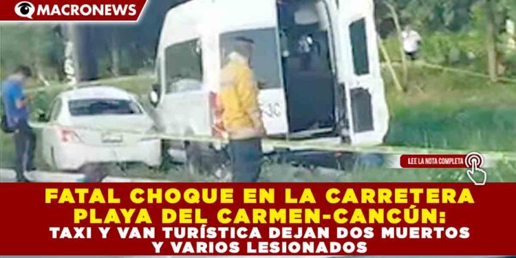 FATAL CHOQUE EN LA CARRETERA PLAYA DEL CARMEN-CANCÚN: TAXI Y VAN TURÍSTICA DEJAN DOS MUERTOS Y VARIOS LESIONADOS