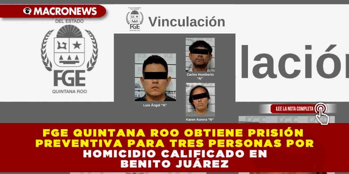 FGE QUINTANA ROO OBTIENE PRISIÓN PREVENTIVA PARA TRES PERSONAS POR HOMICIDIO CALIFICADO EN BENITO JUÁREZ