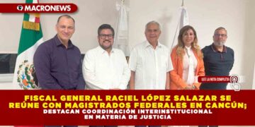 FISCAL GENERAL RACIEL LÓPEZ SALAZAR SE REÚNE CON MAGISTRADOS FEDERALES EN CANCÚN; DESTACAN COORDINACIÓN INTERINSTITUCIONAL EN MATERIA DE JUSTICIA