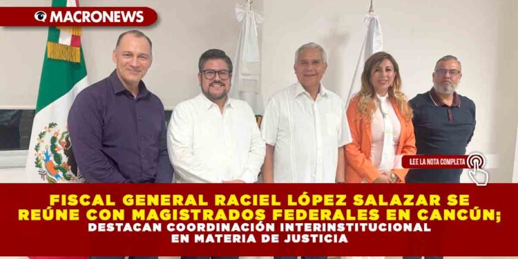 FISCAL GENERAL RACIEL LÓPEZ SALAZAR SE REÚNE CON MAGISTRADOS FEDERALES EN CANCÚN; DESTACAN COORDINACIÓN INTERINSTITUCIONAL EN MATERIA DE JUSTICIA