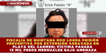 FISCALÍA DE QUINTANA ROO LOGRA PRISIÓN PREVENTIVA POR EXTORSIÓN AGRAVADA EN PLAYA DEL CARMEN; VÍCTIMA PAGABA 15 MIL PESOS MENSUALES BAJO AMENAZA