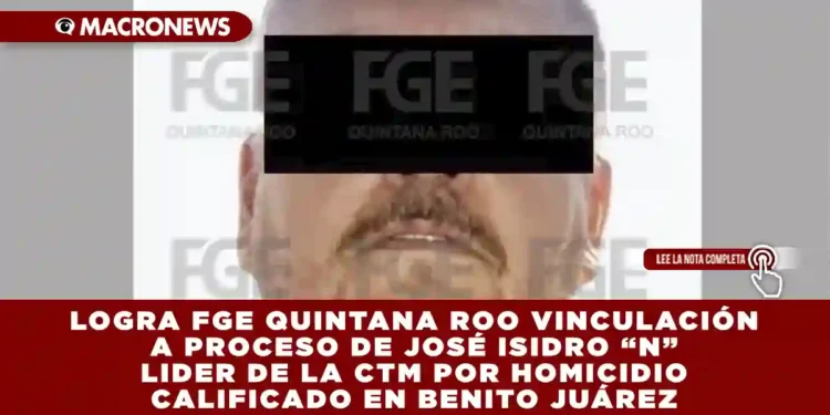 LOGRA FGE QUINTANA ROO VINCULACIÓN A PROCESO DE JOSÉ ISIDRO “N” LIDER DE LA CTM POR HOMICIDIO CALIFICADO EN BENITO JUÁREZ