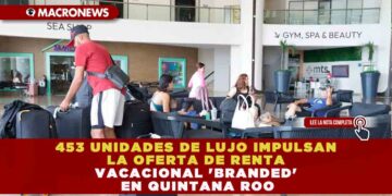 453 UNIDADES DE LUJO IMPULSAN LA OFERTA DE RENTA VACACIONAL ‘BRANDED’ EN QUINTANA ROO