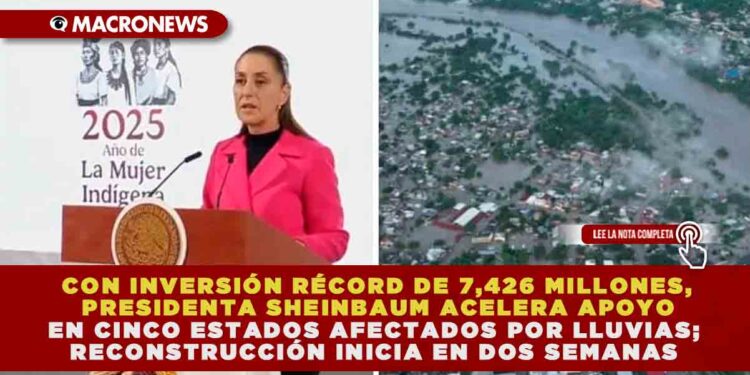 CON INVERSIÓN RÉCORD DE 7,426 MILLONES, PRESIDENTA SHEINBAUM ACELERA APOYO EN CINCO ESTADOS AFECTADOS POR LLUVIAS; RECONSTRUCCIÓN INICIA EN DOS SEMANAS