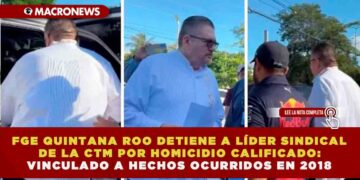 FGE QUINTANA ROO DETIENE A LÍDER SINDICAL DE LA CTM POR HOMICIDIO CALIFICADO: VINCULADO A HECHOS OCURRIDOS EN 2018