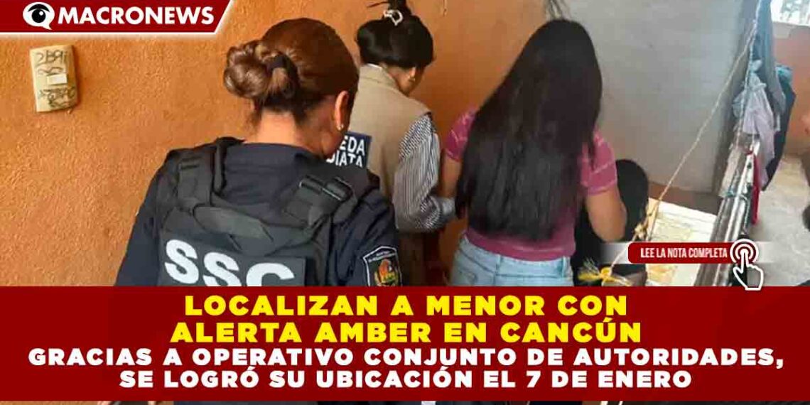 LOCALIZAN A MENOR CON ALERTA AMBER EN CANCÚN GRACIAS A OPERATIVO CONJUNTO DE AUTORIDADES, SE LOGRÓ SU UBICACIÓN EL 7 DE ENERO