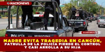 MADRE EVITA TRAGEDIA EN CANCÚN, PATRULLA DE LA POLICÍA PIERDE EL CONTROL Y CASI ARROLLA A SU HIJA