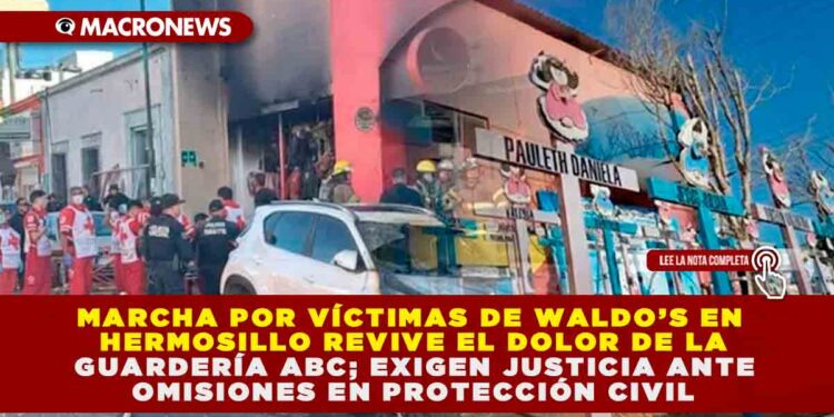 MARCHA POR VÍCTIMAS DE WALDO’S EN HERMOSILLO REVIVE EL DOLOR DE LA GUARDERÍA ABC; EXIGEN JUSTICIA ANTE OMISIONES EN PROTECCIÓN CIVIL