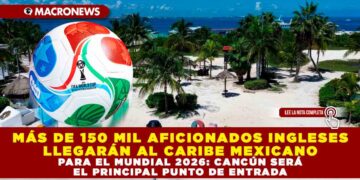 MÁS DE 150 MIL AFICIONADOS INGLESES LLEGARÁN AL CARIBE MEXICANO PARA EL MUNDIAL 2026: CANCÚN SERÁ EL PRINCIPAL PUNTO DE ENTRADA